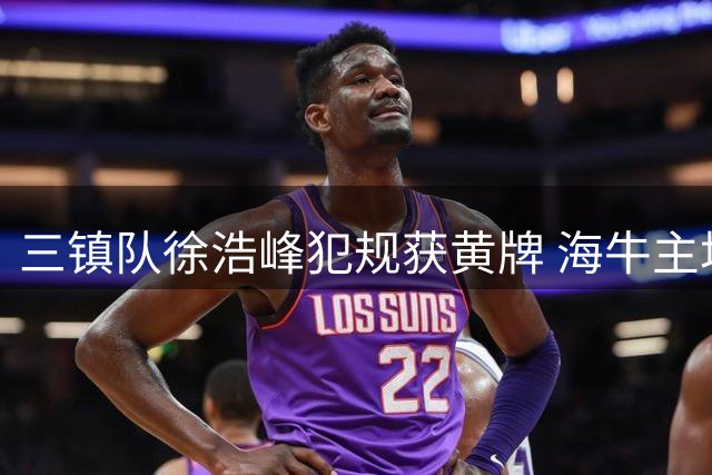 三镇队徐浩峰犯规获黄牌 海牛主场赛事引关注